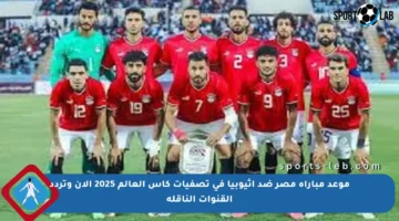 موعد مباراة مصر ضد إثيوبيا في تصفيات كأس العالم 2025 الآن وتردد القنوات الناقلة